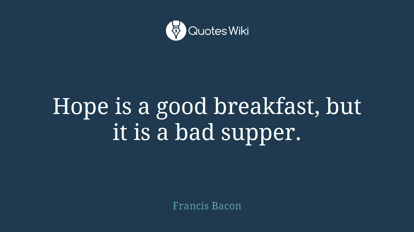 Hope is a good breakfast, but it is a bad supper.