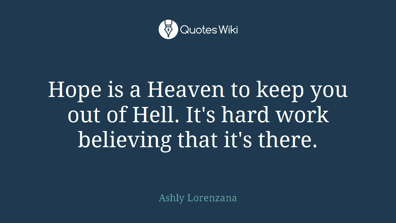 Hope is a Heaven to keep you out of Hell. It's hard work believing that it's there.