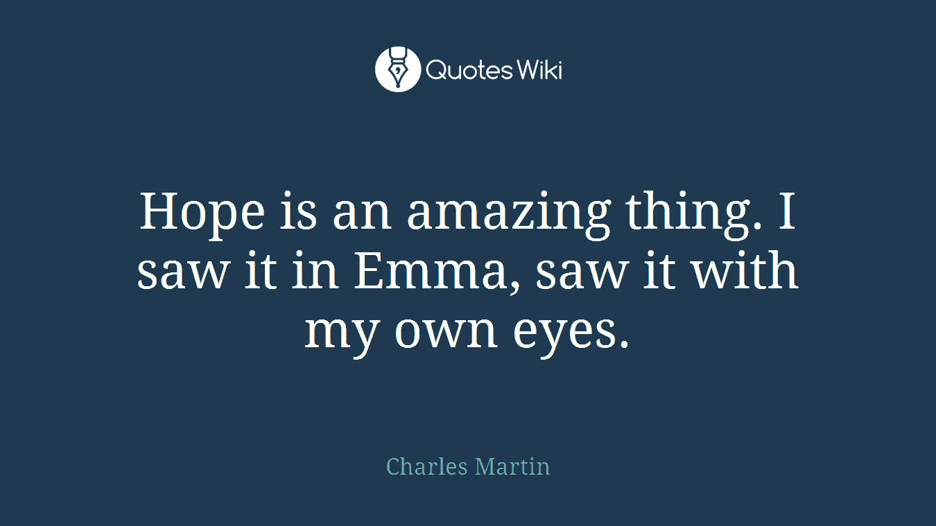 Hope is an amazing thing. I saw it in Emma, saw it with my own eyes.