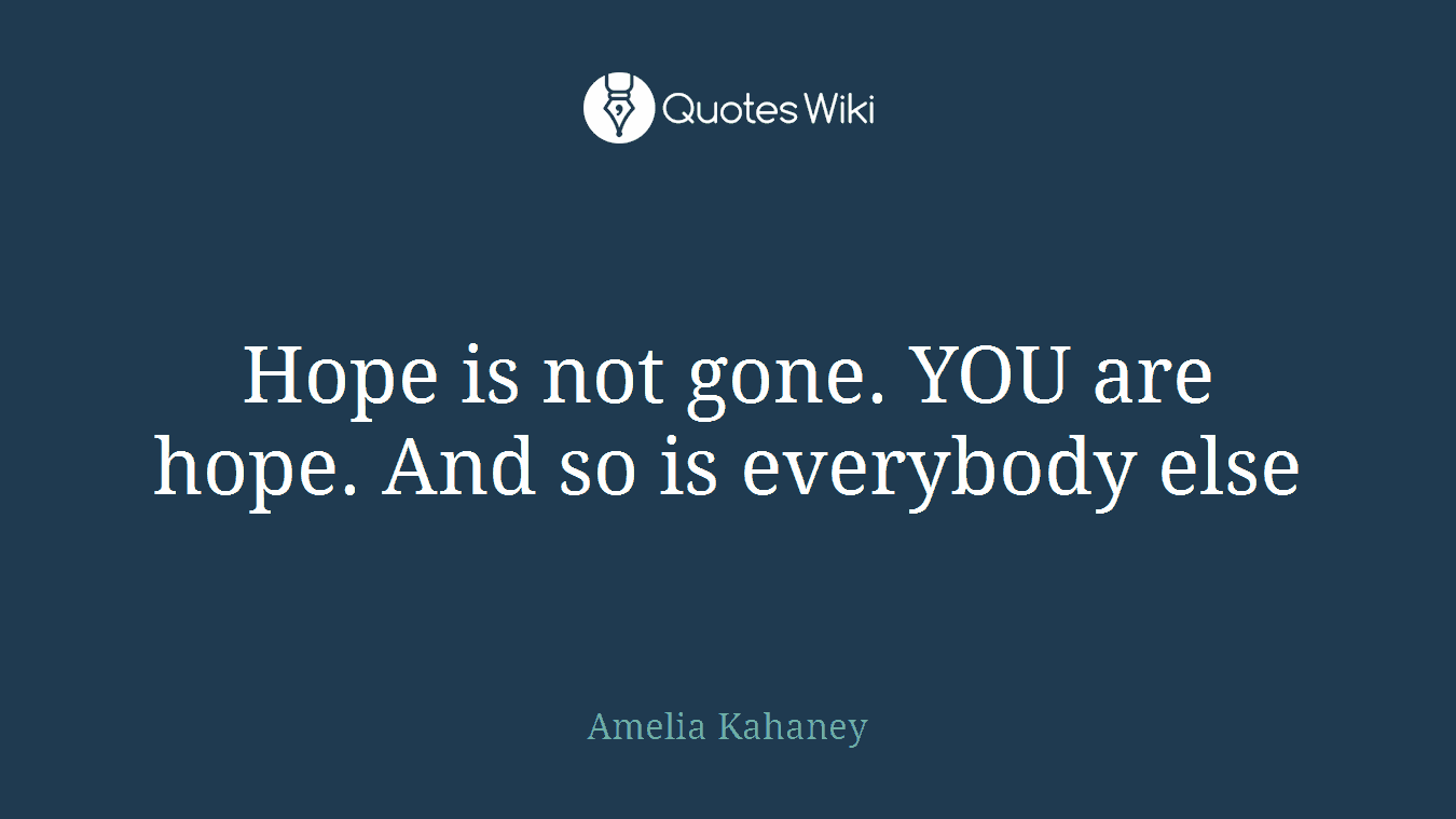 Hope is not gone. YOU are hope. And so is everybody else
