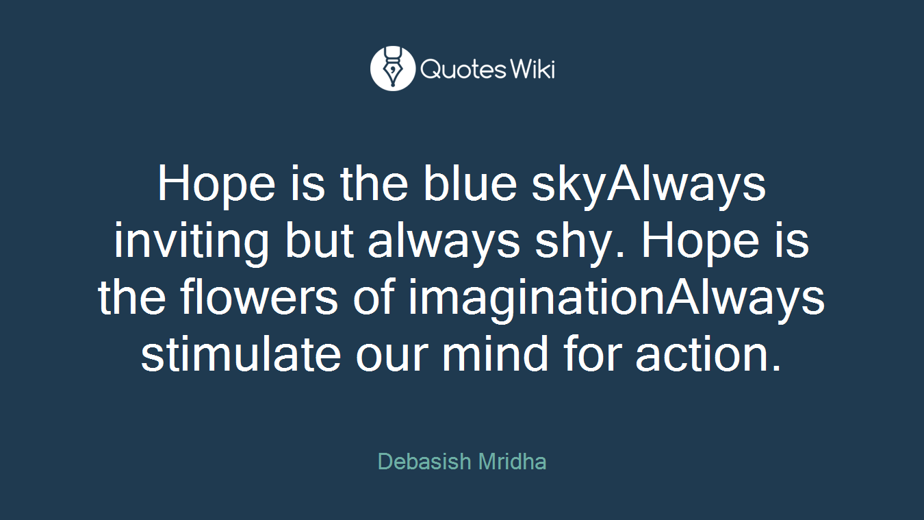 Hope is the blue skyAlways inviting but always shy. Hope is the flowers of imaginationAlways stimulate our mind for action.
