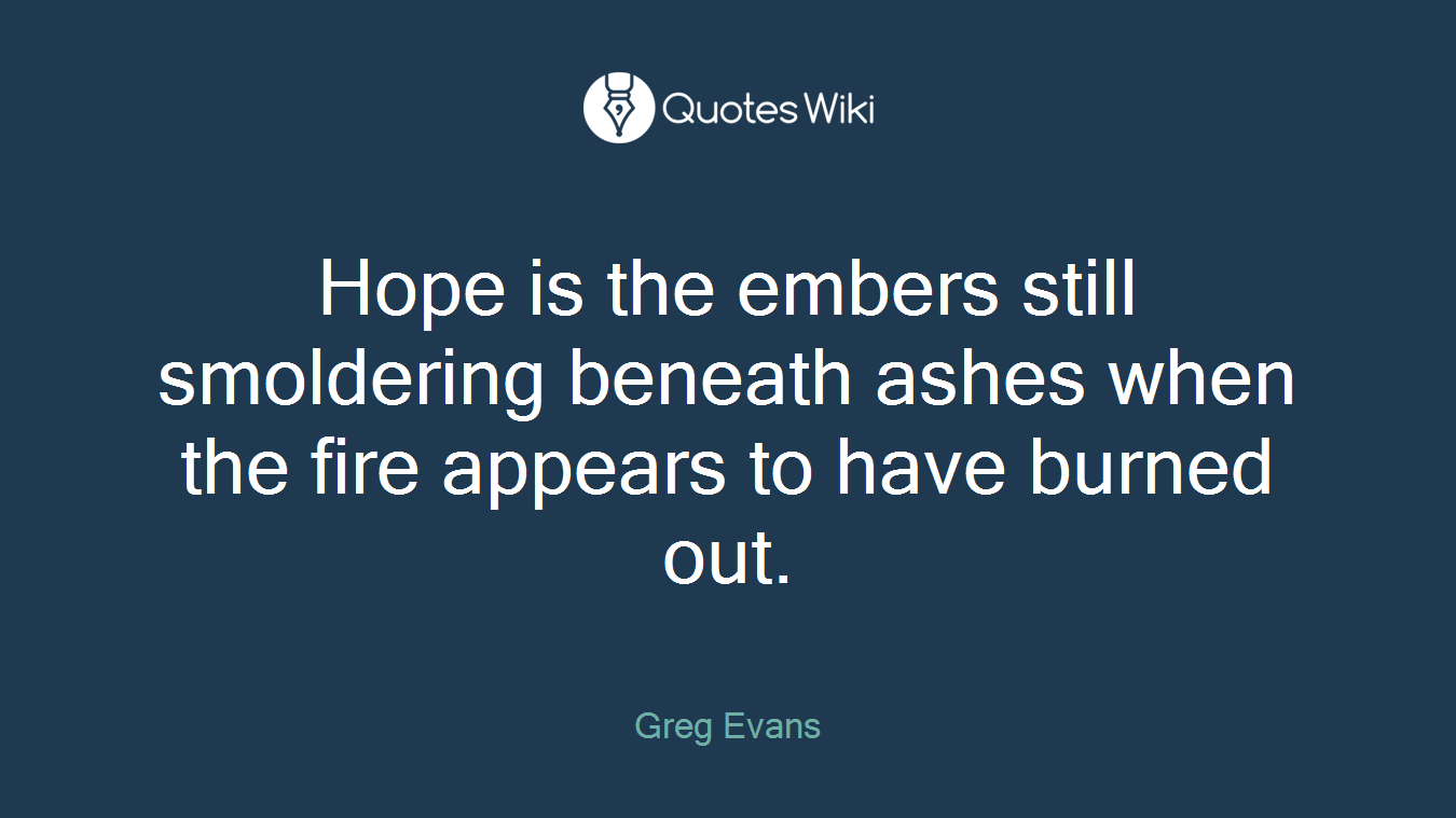 Hope is the embers still smoldering beneath ashes when the fire appears to have burned out.