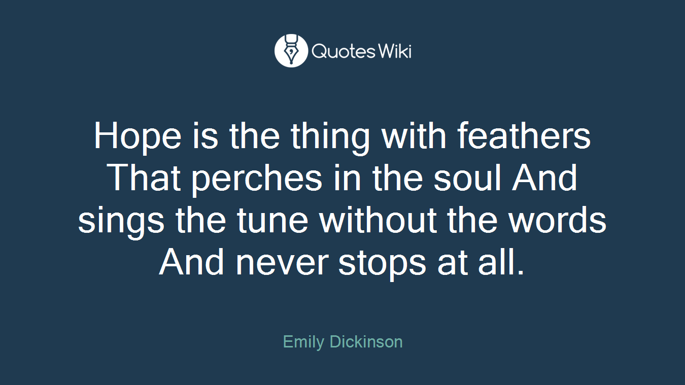 Hope is the thing with feathers That perches in the soul And sings the tune without the words And never stops at all.