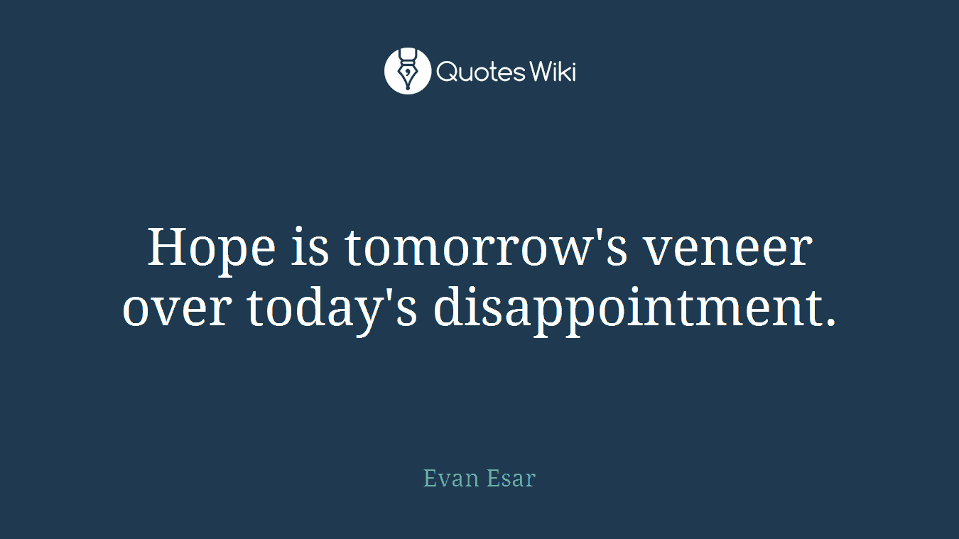 Hope is tomorrow's veneer over today's disappointment.