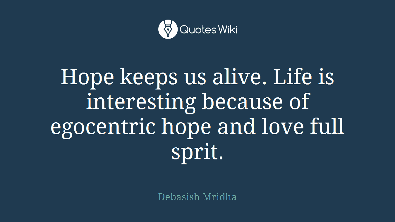 Hope keeps us alive. Life is interesting because of egocentric hope and love full sprit.