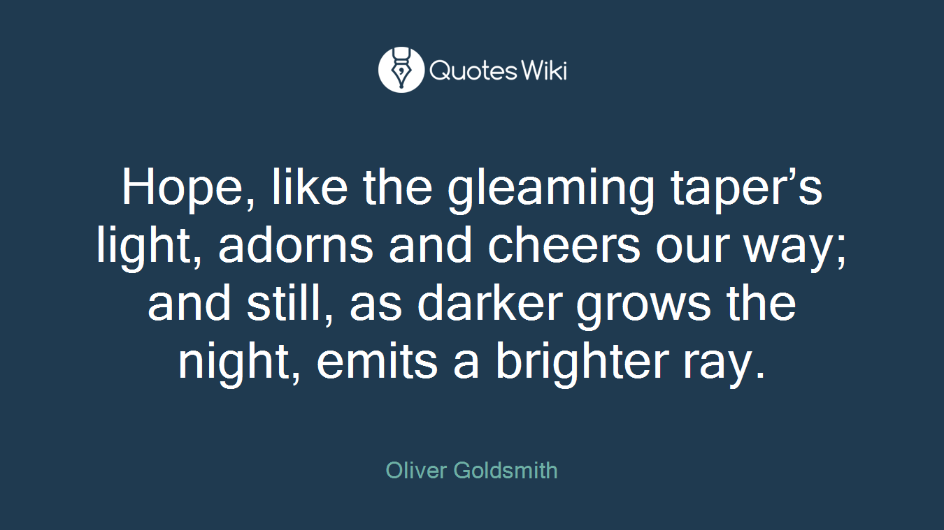 Hope, like the gleaming taper’s light, adorns and cheers our way; and still, as darker grows the night, emits a brighter ray.