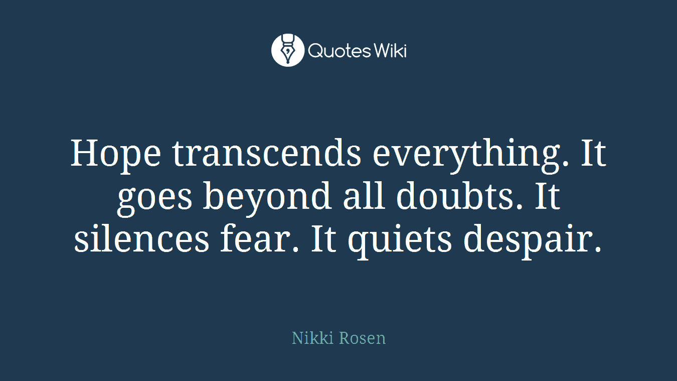 Hope transcends everything. It goes beyond all doubts. It silences fear. It quiets despair.