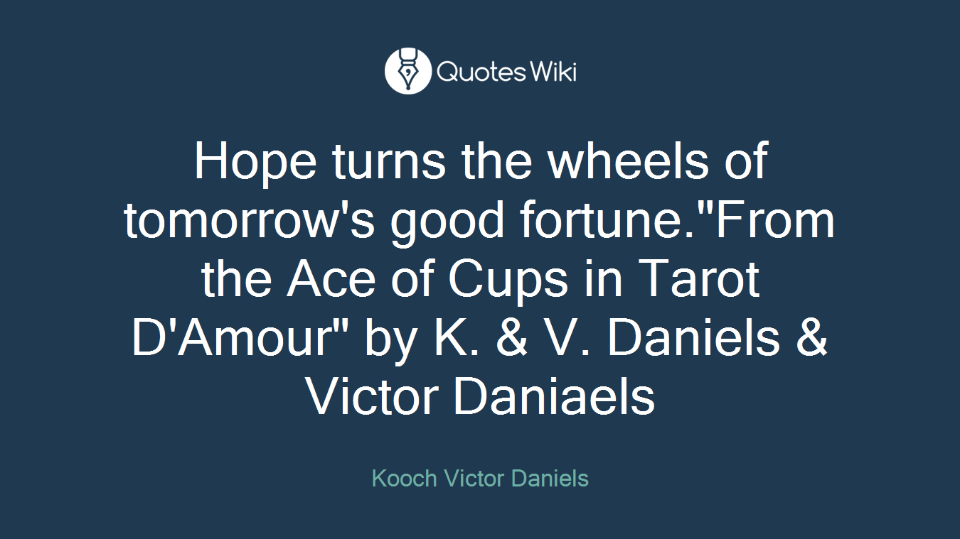 Hope turns the wheels of tomorrow's good fortune."From the Ace of Cups in Tarot D'Amour" by K. & V. Daniels & Victor Daniaels
