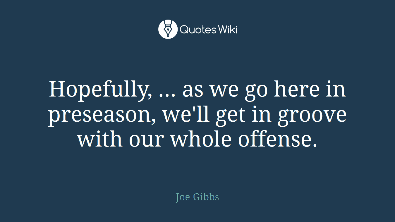 Hopefully, ... as we go here in preseason, we'll get in groove with our whole offense.