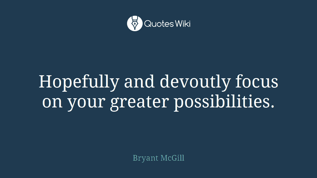 Hopefully and devoutly focus on your greater possibilities.