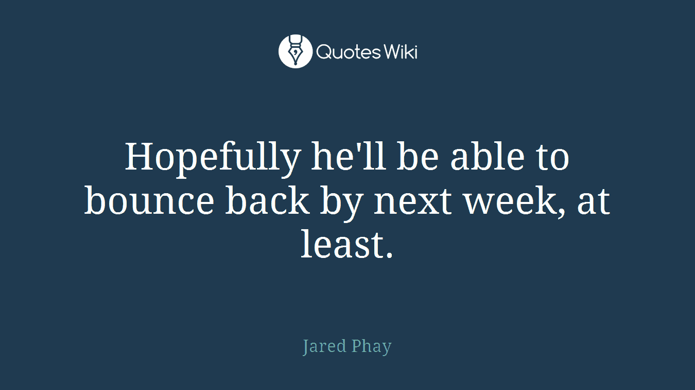 Hopefully he'll be able to bounce back by next week, at least.