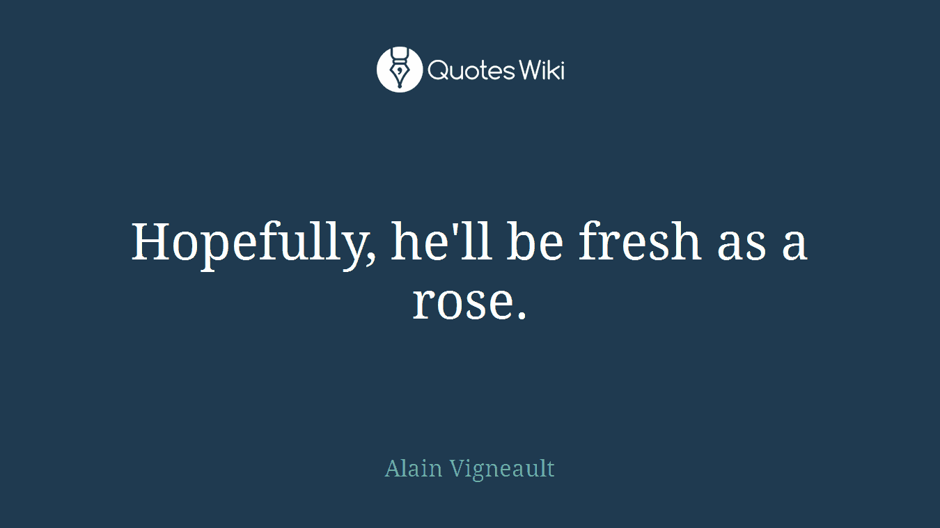 Hopefully, he'll be fresh as a rose.