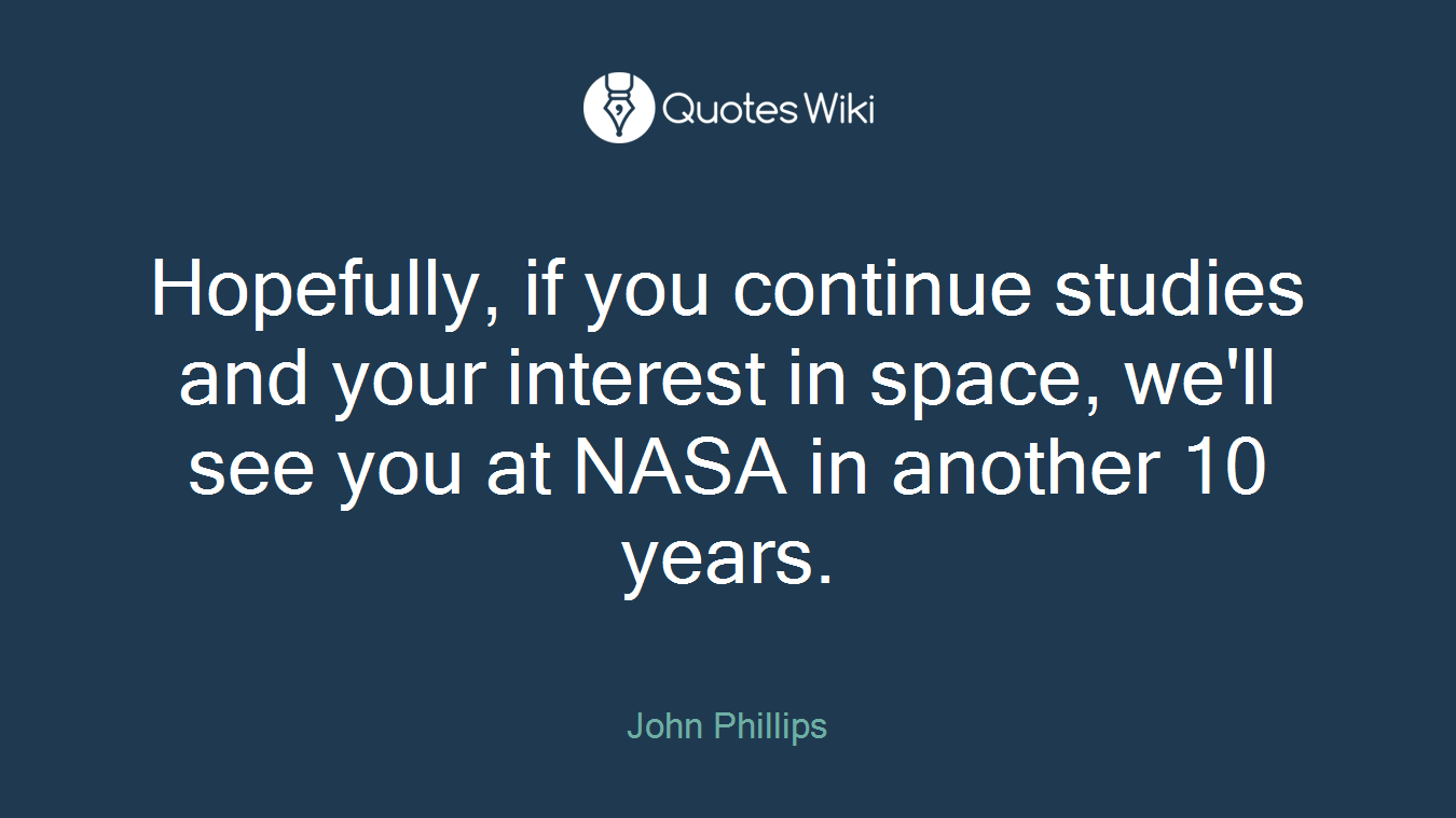 Hopefully, if you continue studies and your interest in space, we'll see you at NASA in another 10 years.