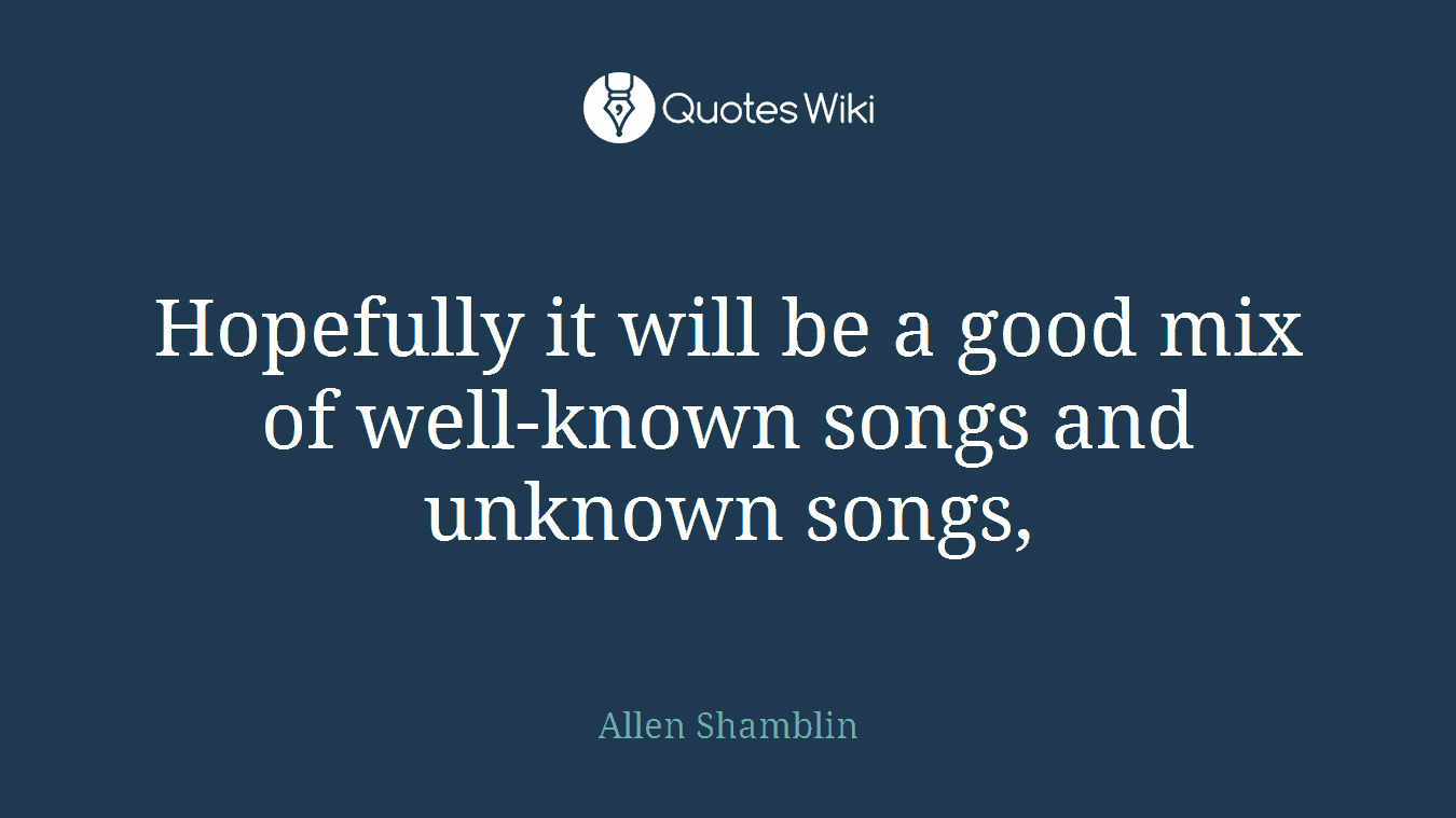 Hopefully it will be a good mix of well-known songs and unknown songs,