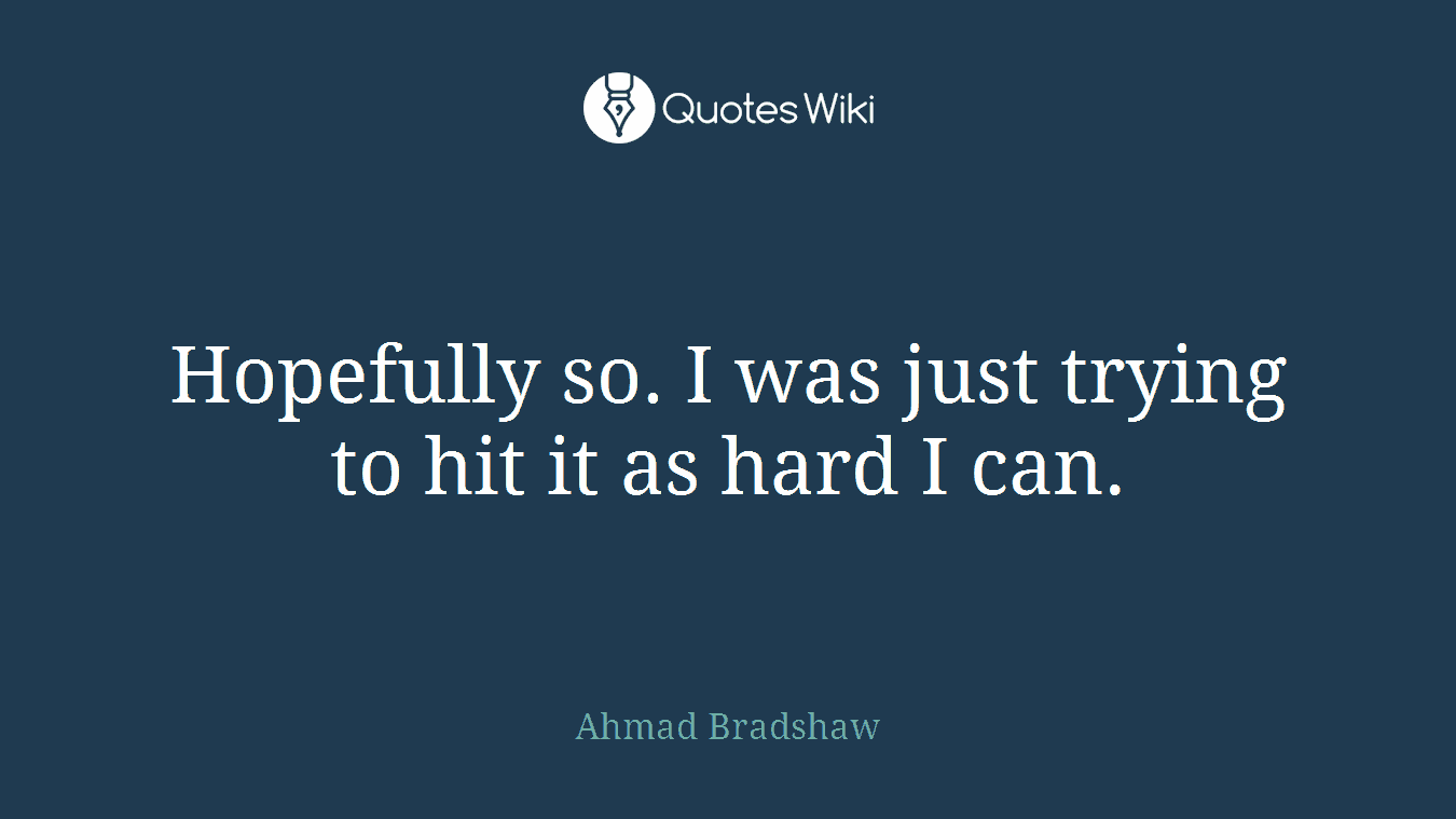 Hopefully so. I was just trying to hit it as hard I can.