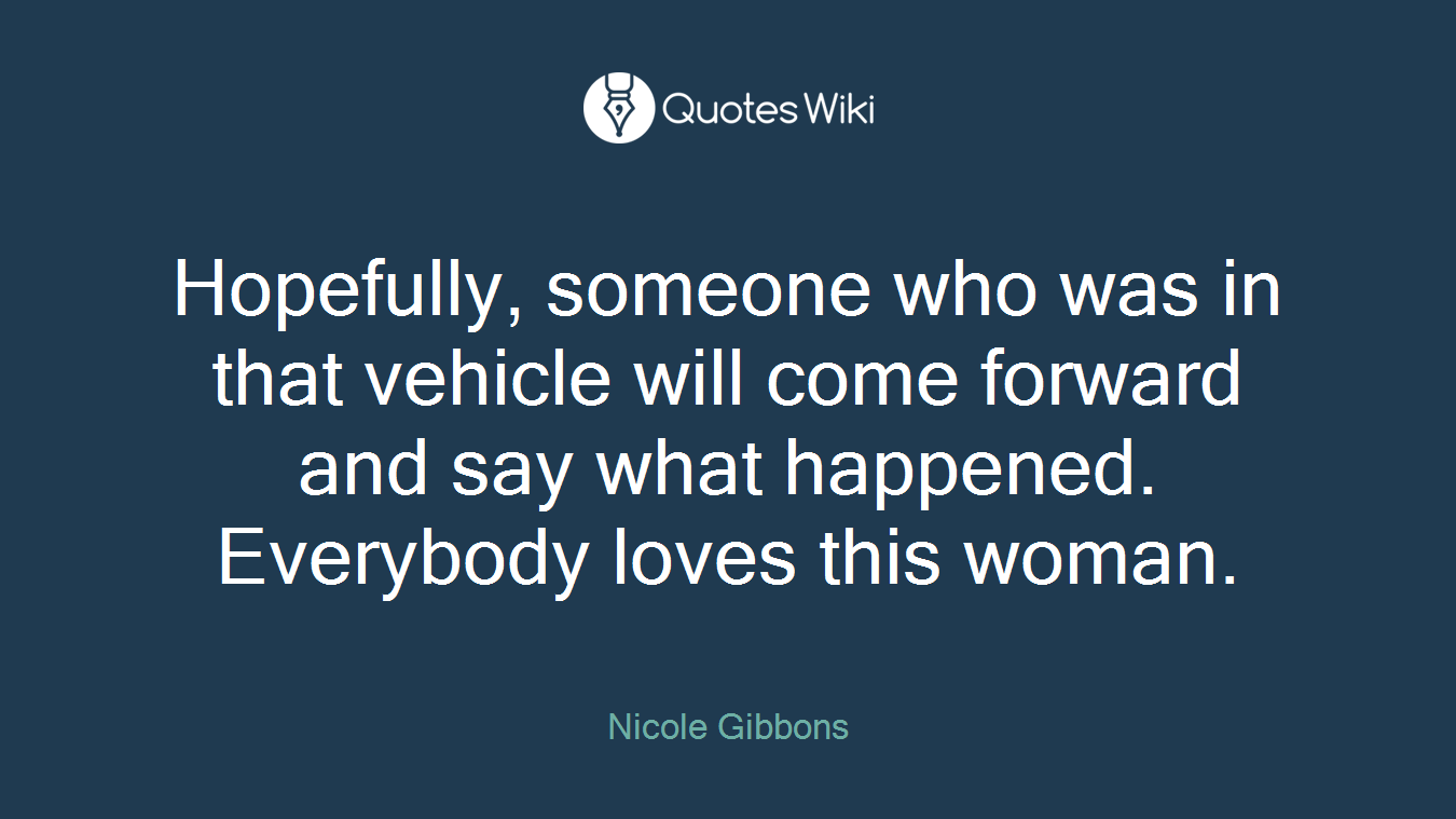Hopefully, someone who was in that vehicle will come forward and say what happened. Everybody loves this woman.