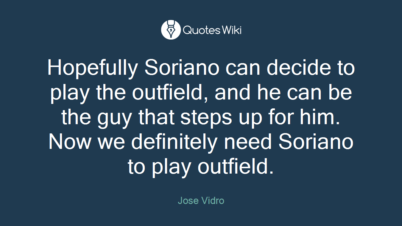Hopefully Soriano can decide to play the outfield, and he can be the guy that steps up for him. Now we definitely need Soriano to play outfield.