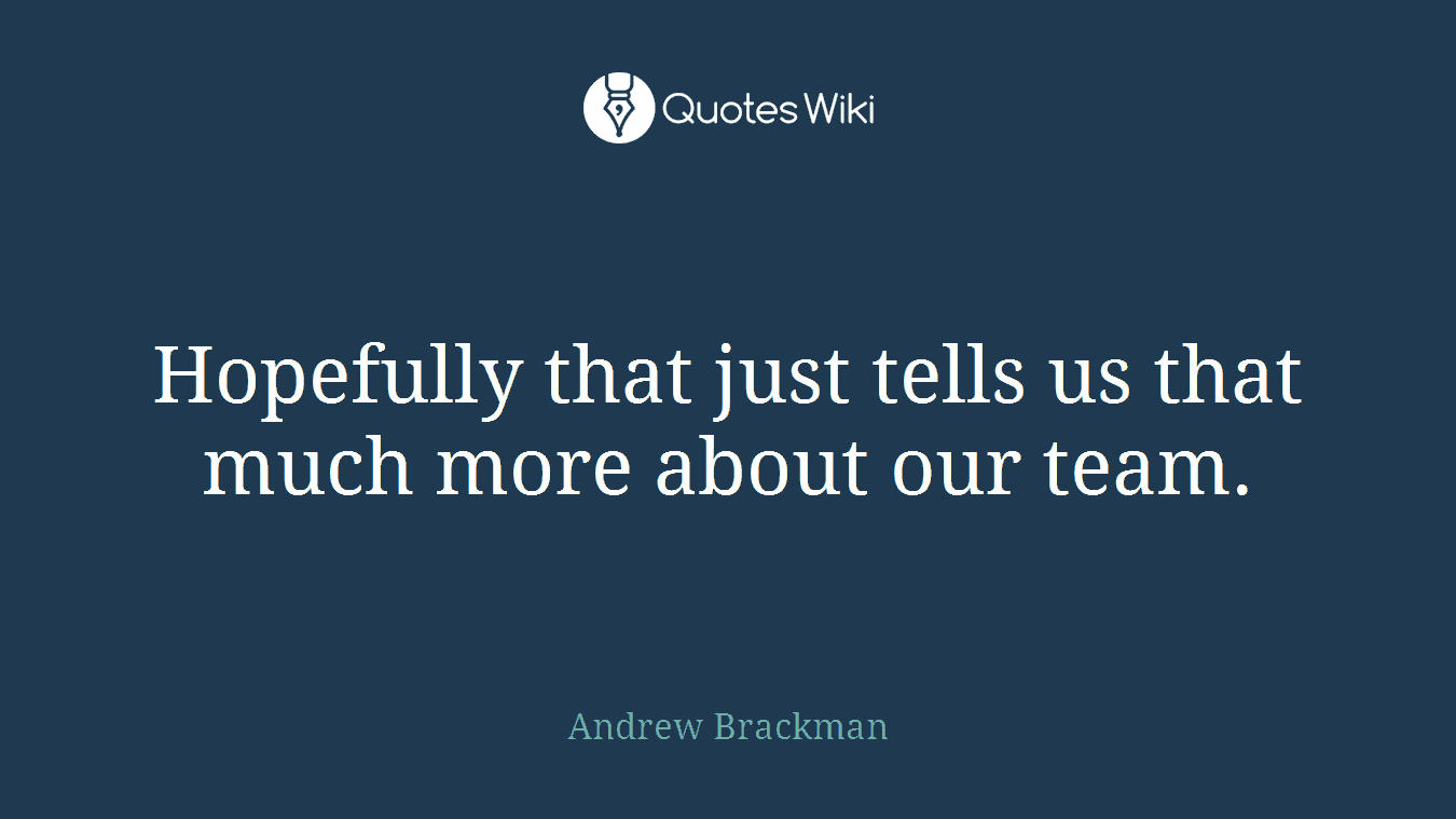 Hopefully that just tells us that much more about our team.