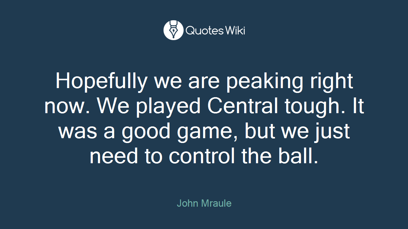 Hopefully we are peaking right now. We played Central tough. It was a good game, but we just need to control the ball.