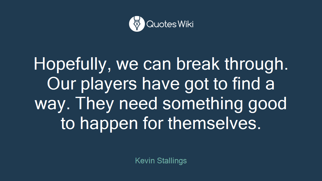 Hopefully, we can break through. Our players have got to find a way. They need something good to happen for themselves.
