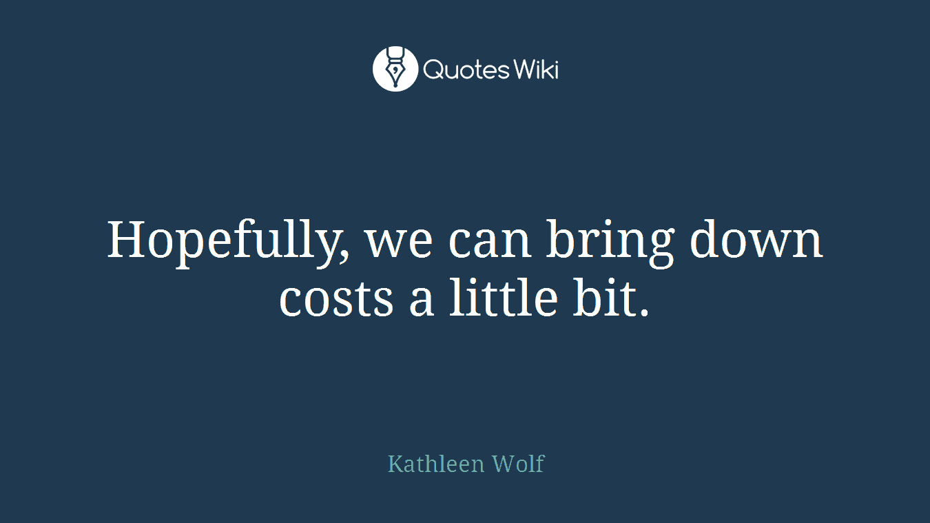 Hopefully, we can bring down costs a little bit.