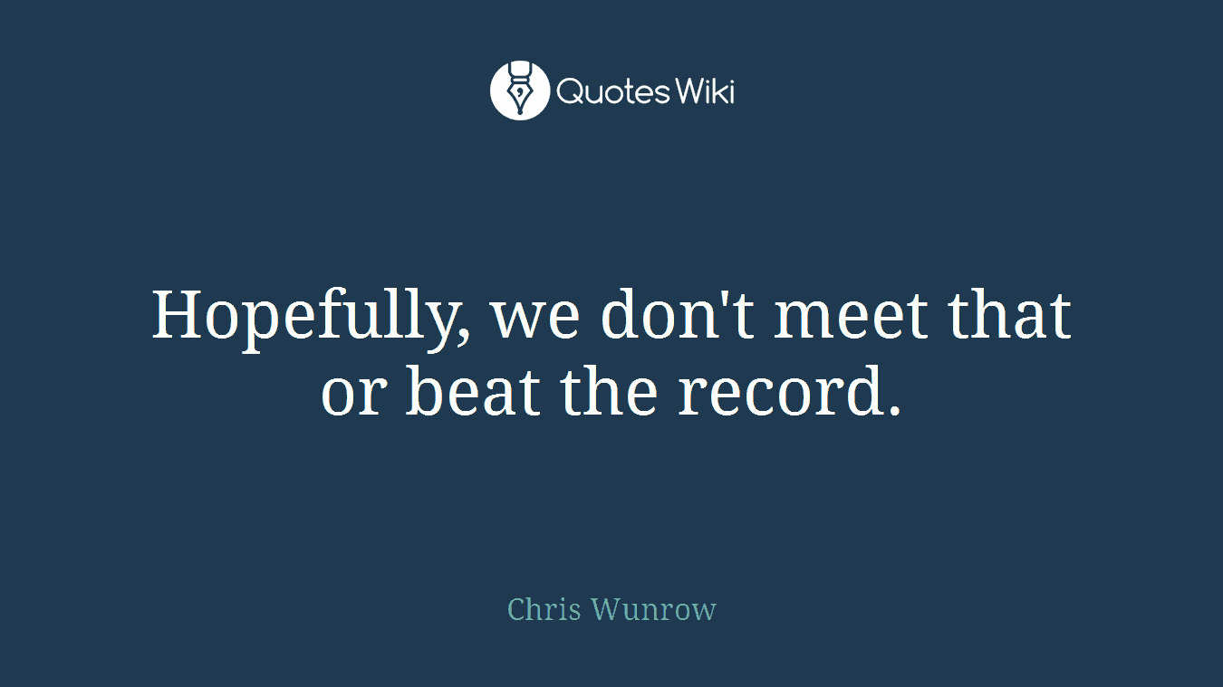 Hopefully, we don't meet that or beat the record.