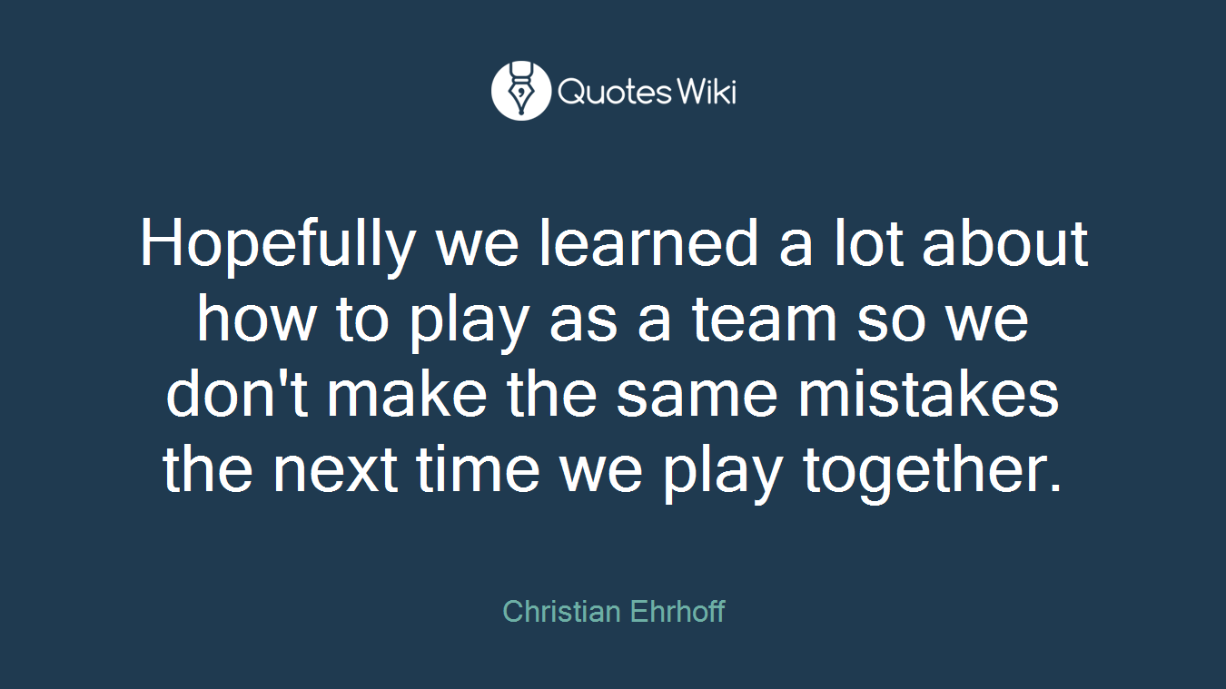 Hopefully we learned a lot about how to play as a team so we don't make the same mistakes the next time we play together.