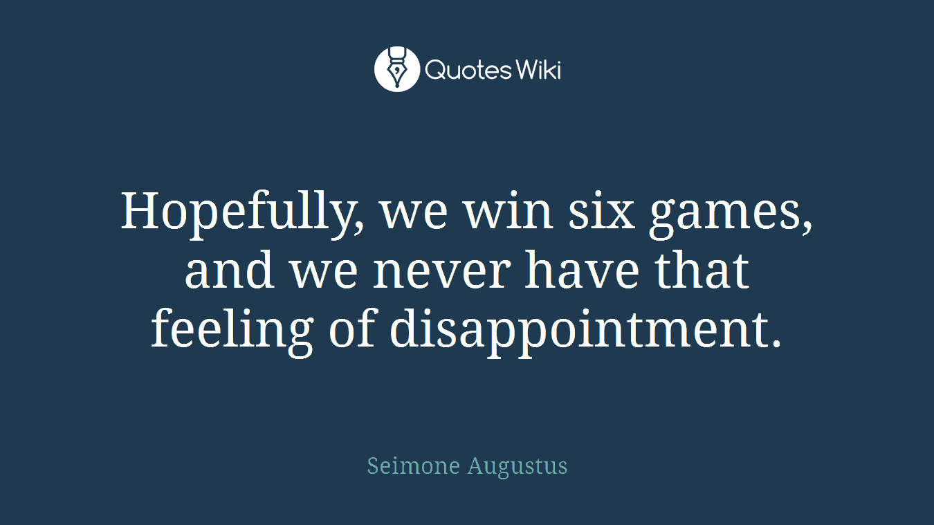 Hopefully, we win six games, and we never have that feeling of disappointment.