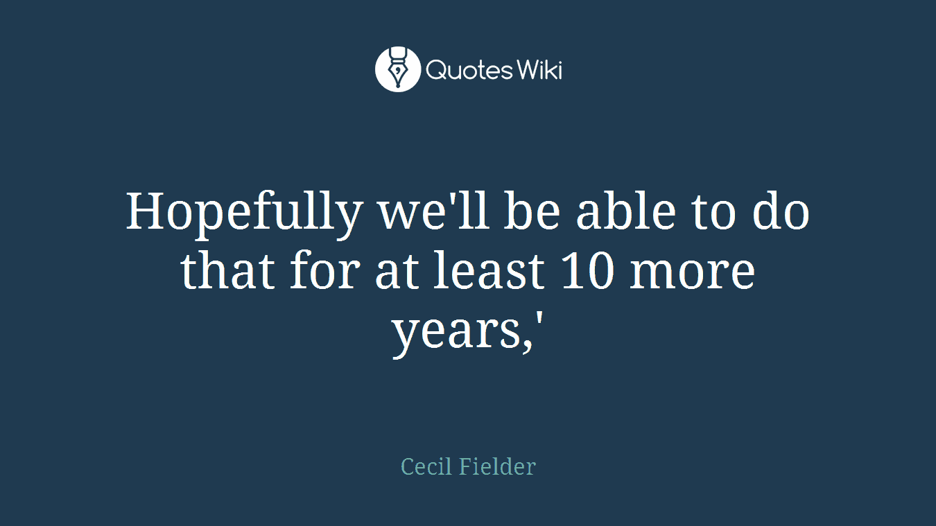Hopefully we'll be able to do that for at least 10 more years,'