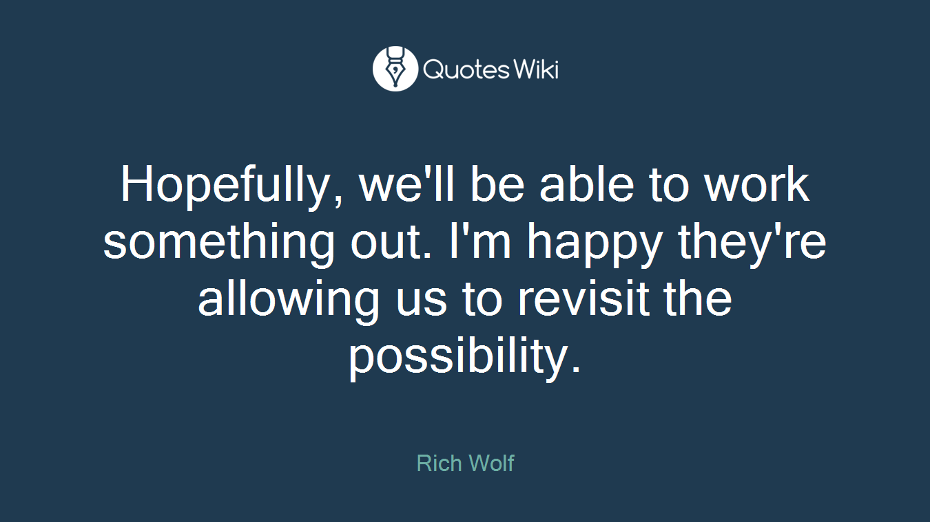 Hopefully, we'll be able to work something out. I'm happy they're allowing us to revisit the possibility.