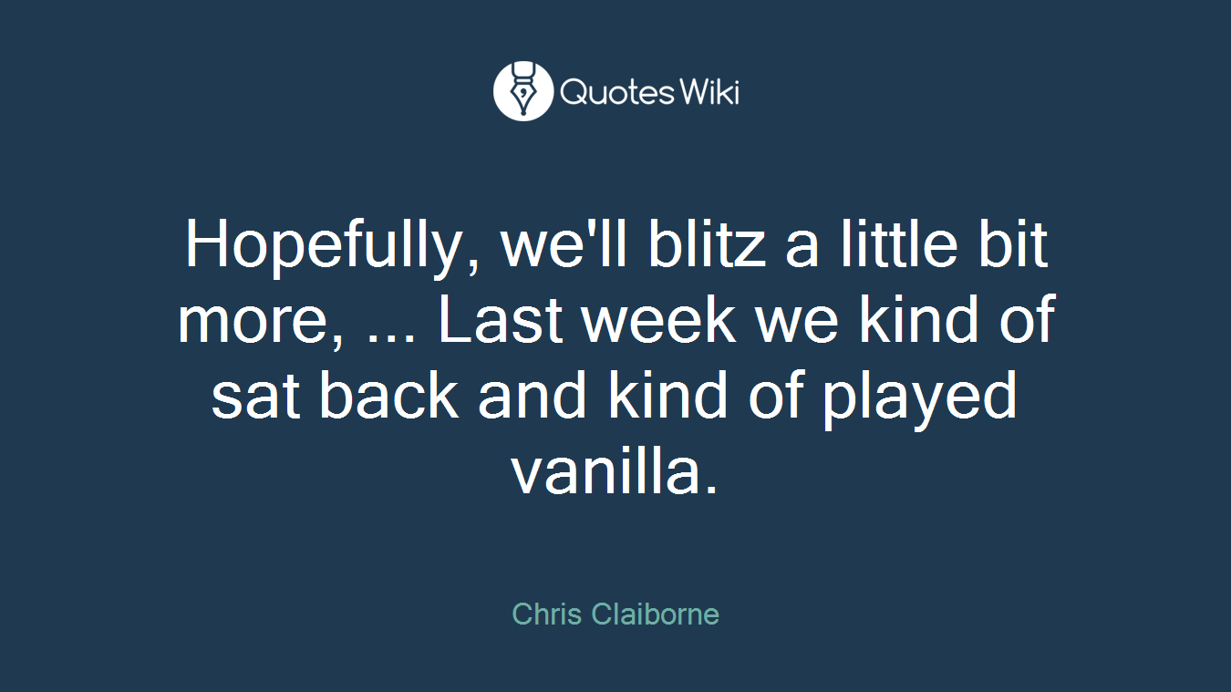 Hopefully, we'll blitz a little bit more, ... Last week we kind of sat back and kind of played vanilla.