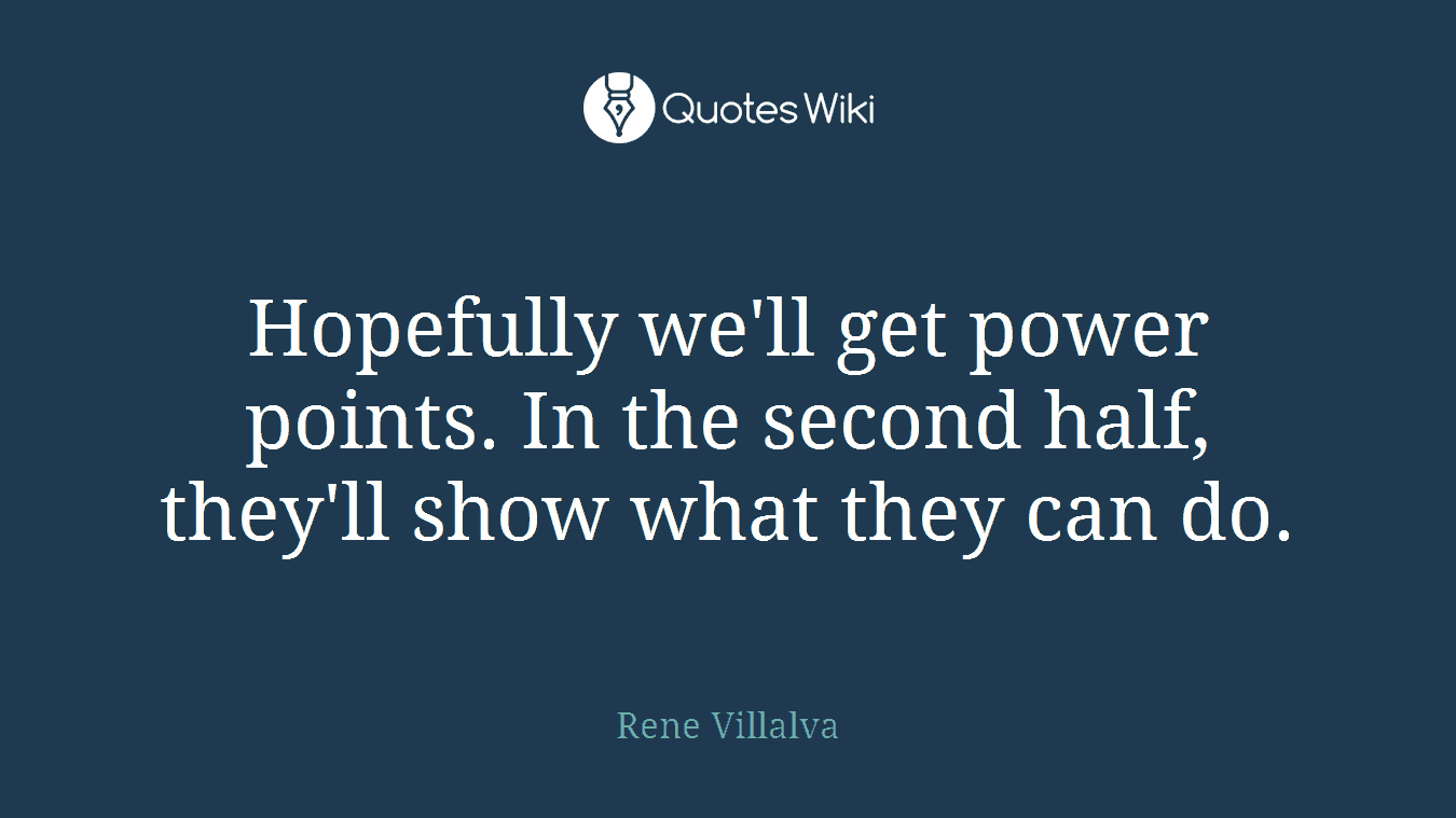 Hopefully we'll get power points. In the second half, they'll show what they can do.