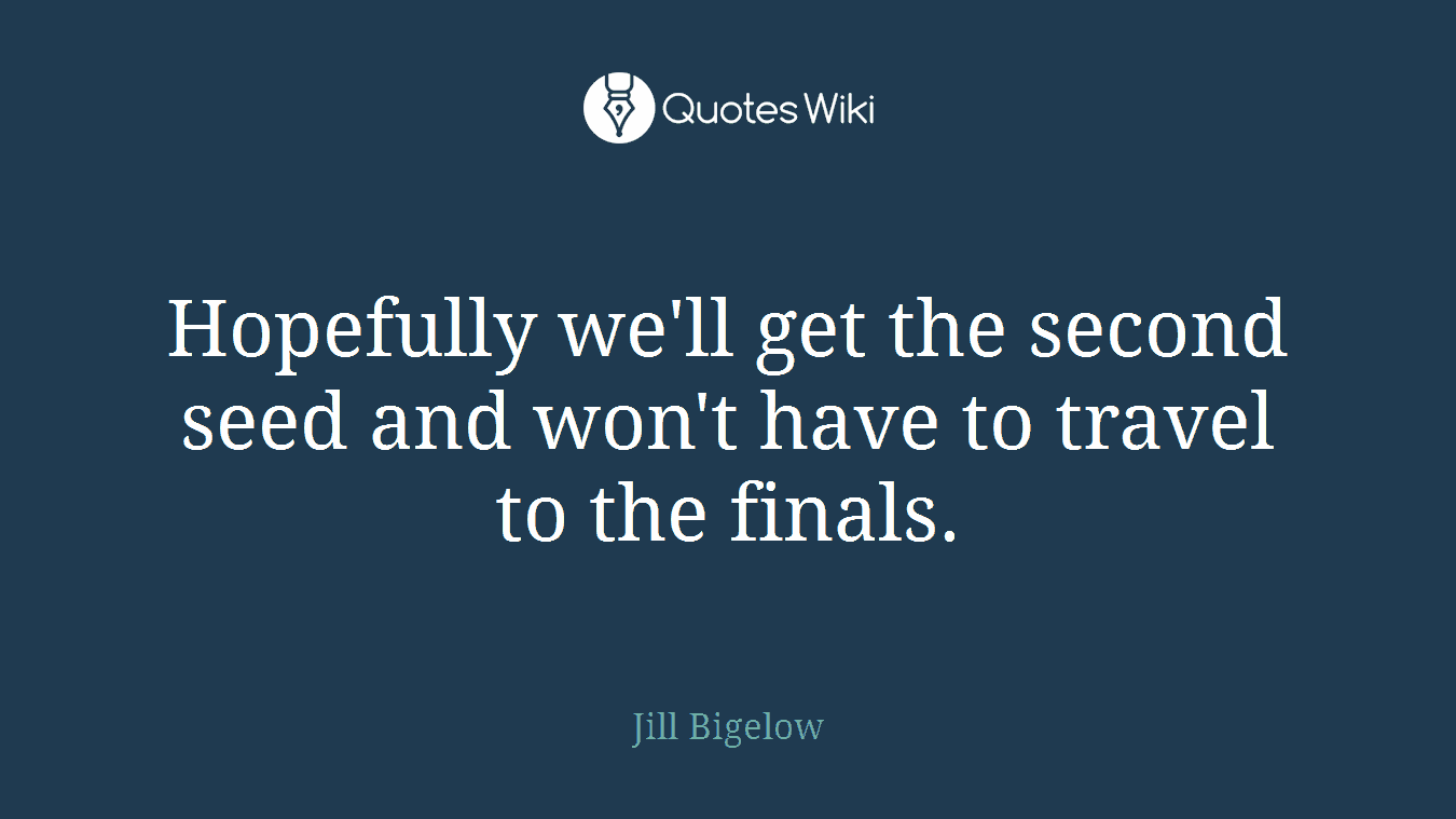 Hopefully we'll get the second seed and won't have to travel to the finals.