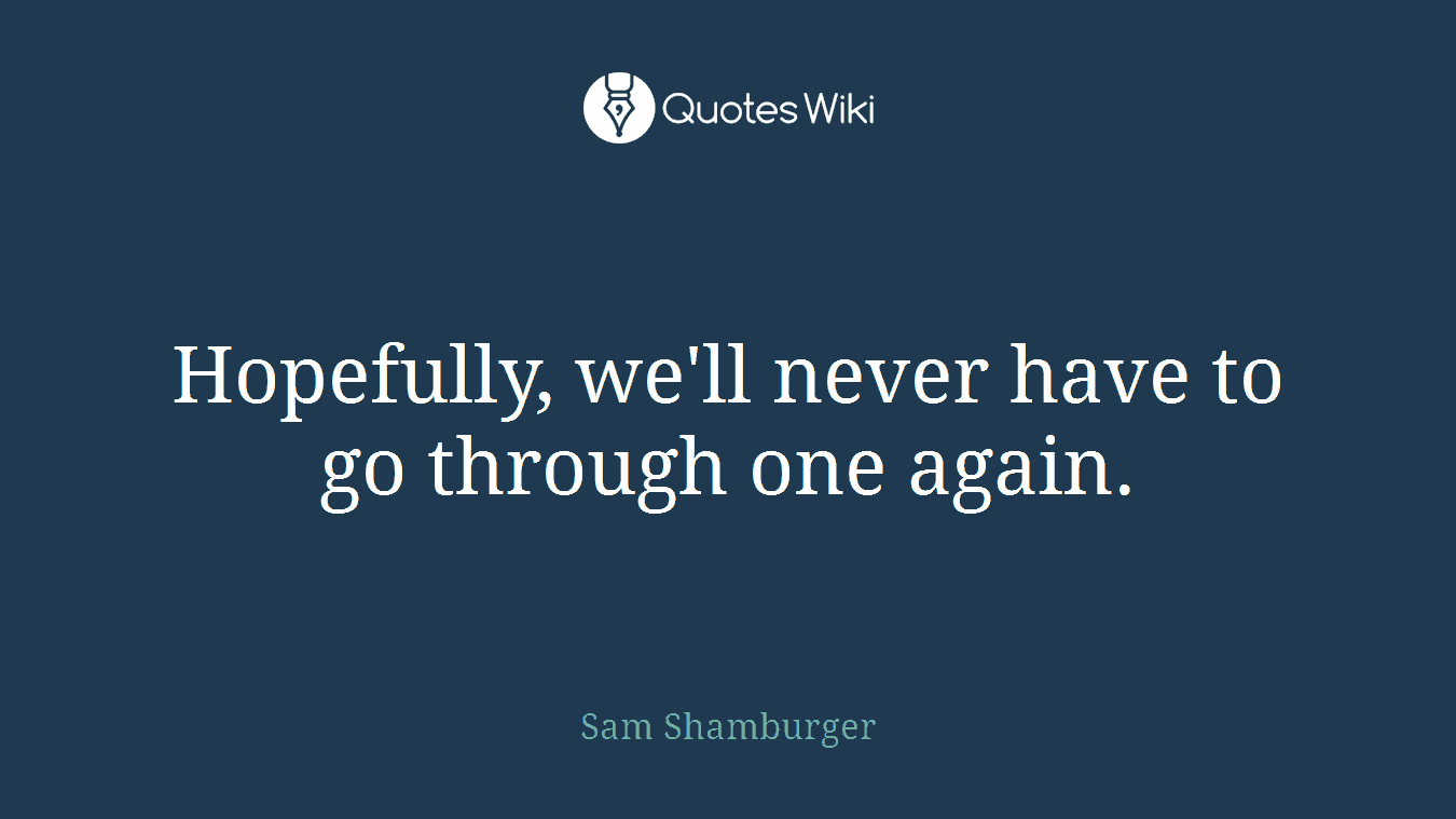 Hopefully, we'll never have to go through one again.