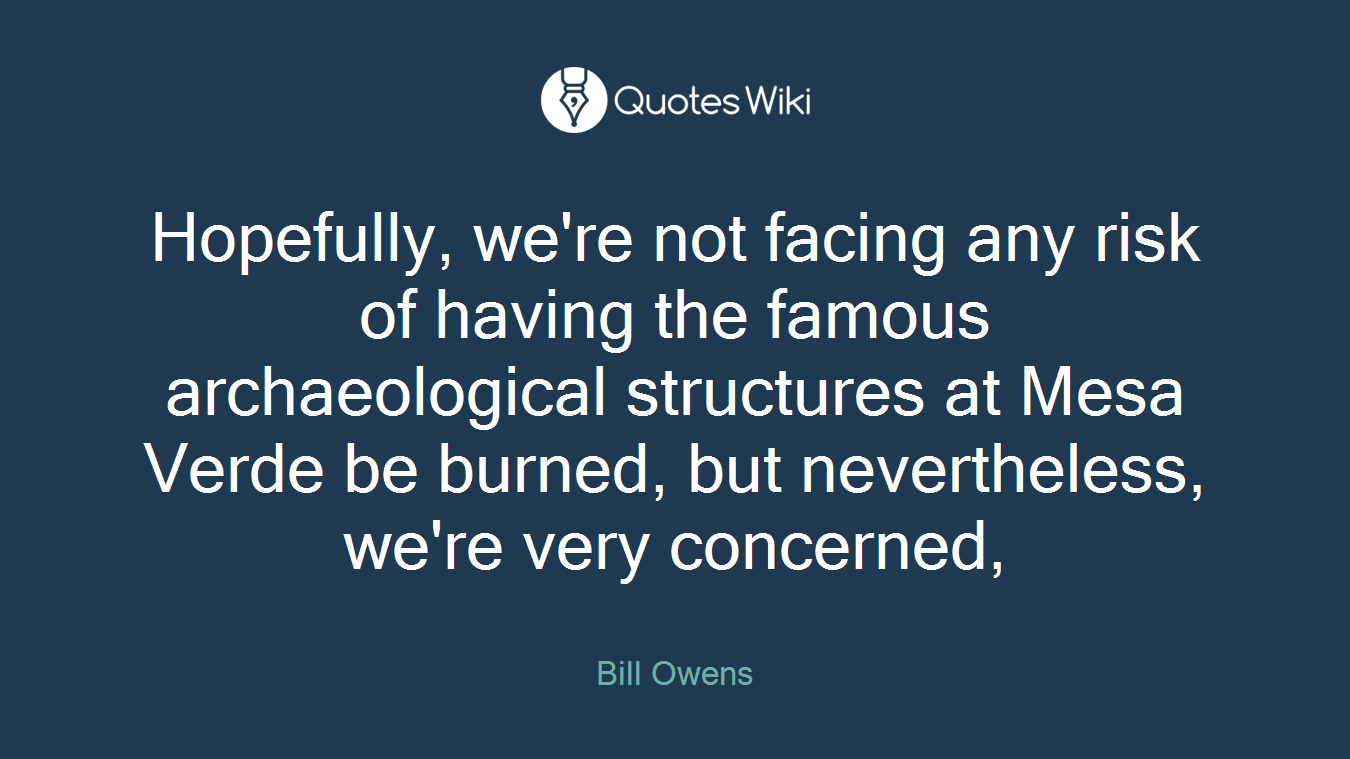 Hopefully, we're not facing any risk of having the famous archaeological structures at Mesa Verde be burned, but nevertheless, we're very concerned,