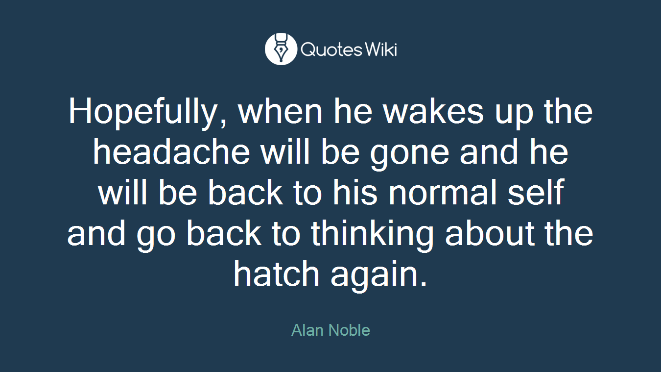Hopefully, when he wakes up the headache will be gone and he will be back to his normal self and go back to thinking about the hatch again.