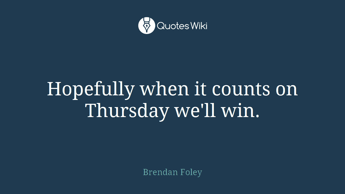 Hopefully when it counts on Thursday we'll win.