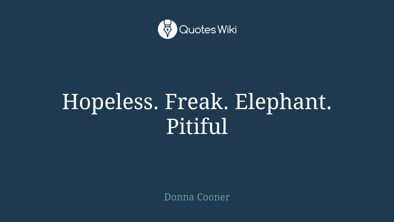 Hopeless. Freak. Elephant. Pitiful