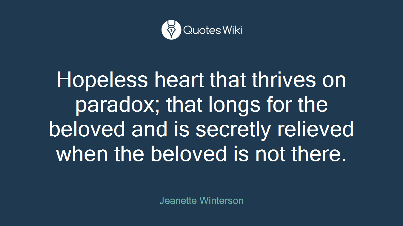 Hopeless heart that thrives on paradox; that longs for the beloved and is secretly relieved when the beloved is not there.