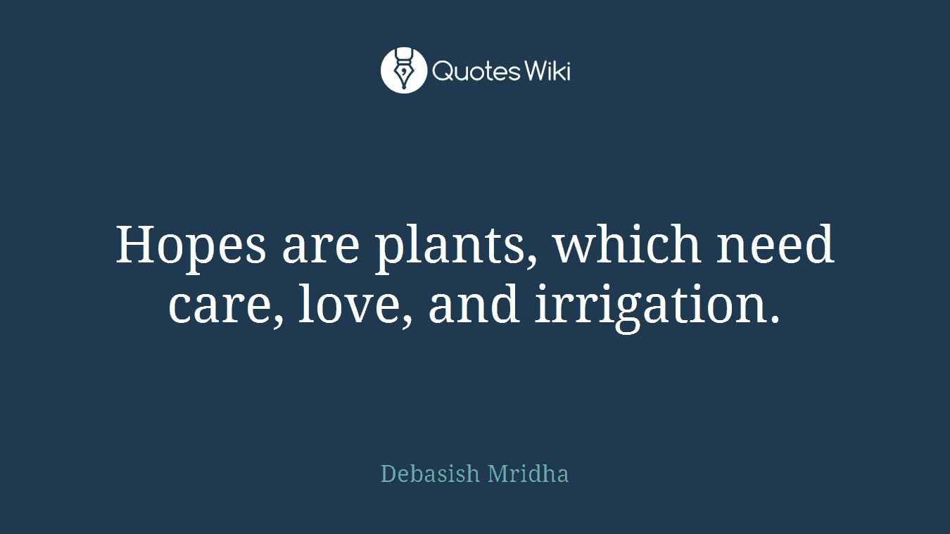 Hopes are plants, which need care, love, and irrigation.