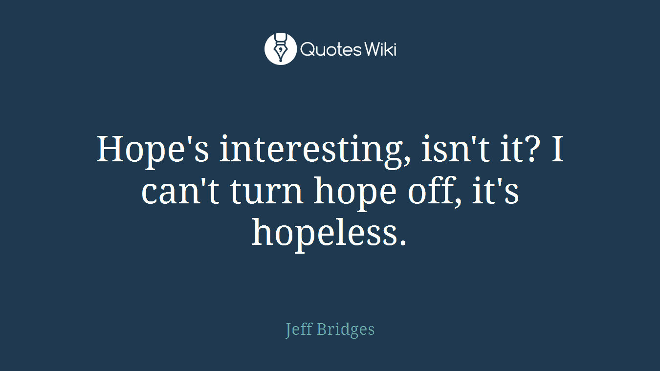 Hope's interesting, isn't it? I can't turn hope off, it's hopeless.