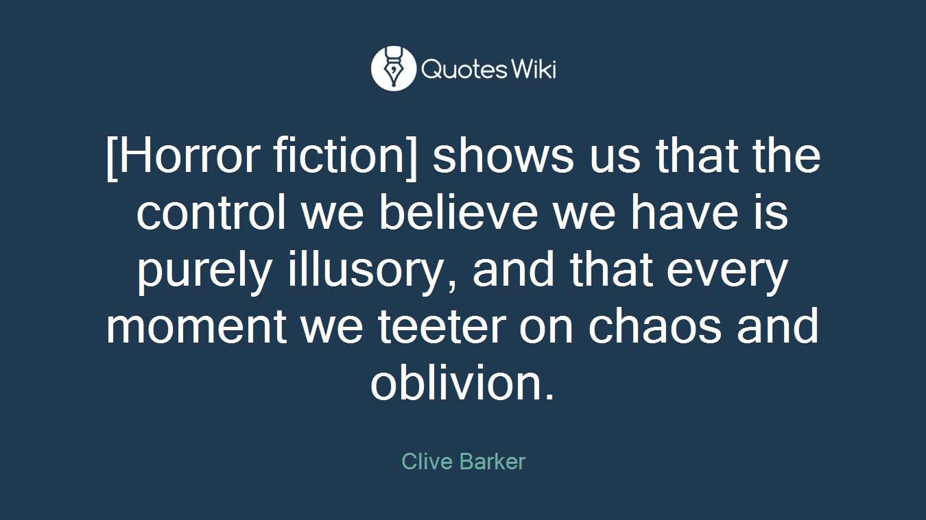[Horror fiction] shows us that the control we believe we have is purely illusory, and that every moment we teeter on chaos and oblivion.