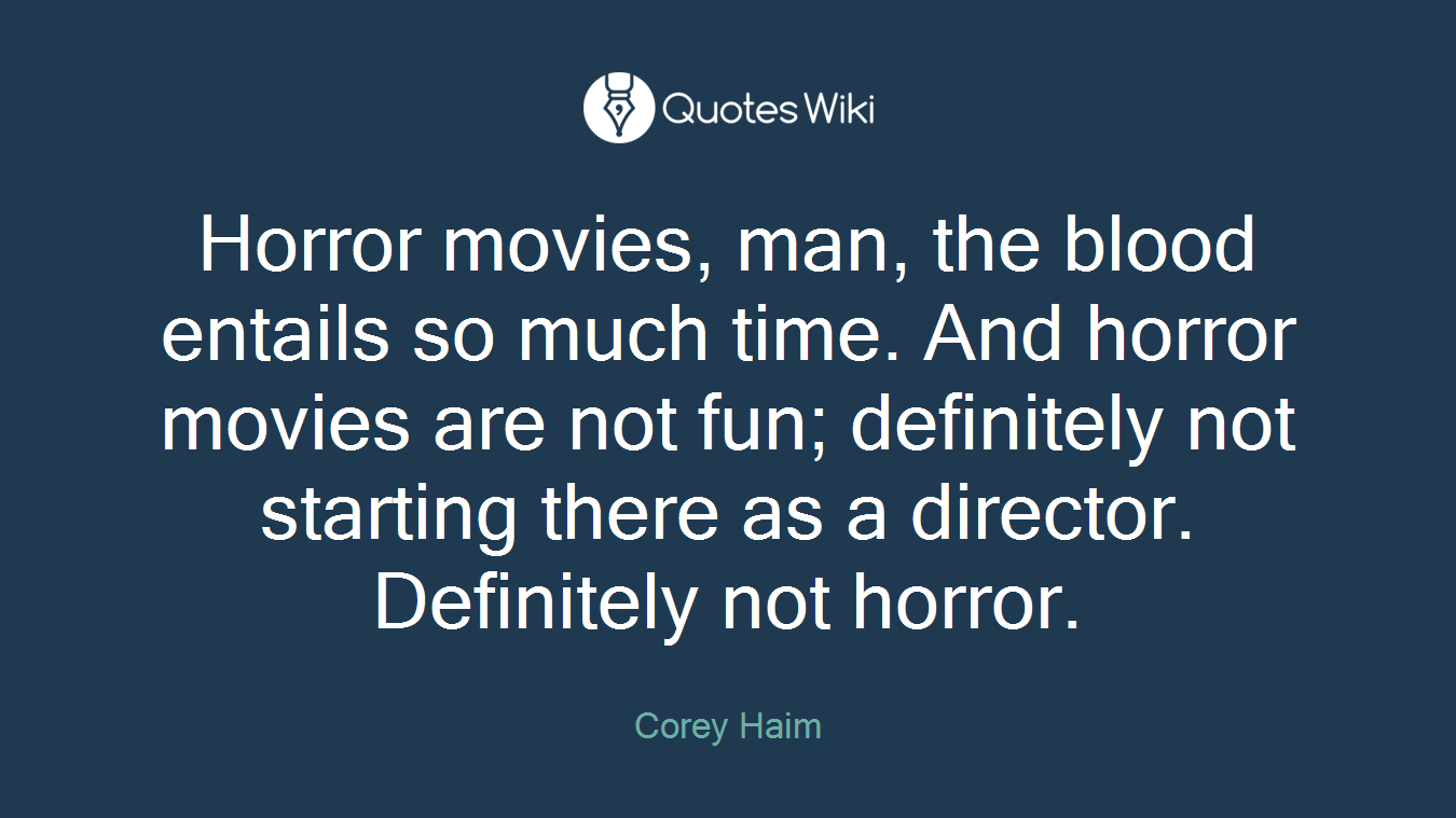 Horror movies, man, the blood entails so much time. And horror movies are not fun; definitely not starting there as a director. Definitely not horror.