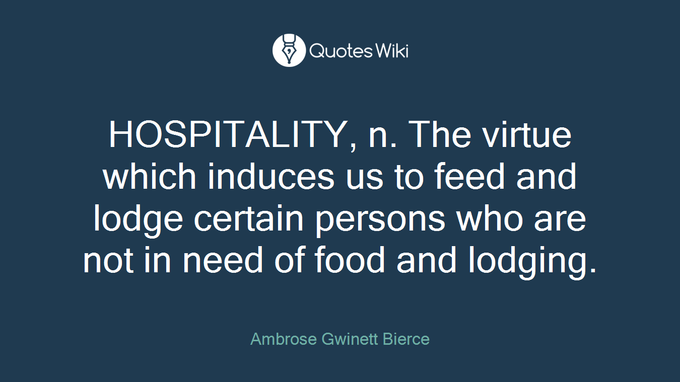 HOSPITALITY, n. The virtue which induces us to feed and lodge certain persons who are not in need of food and lodging.