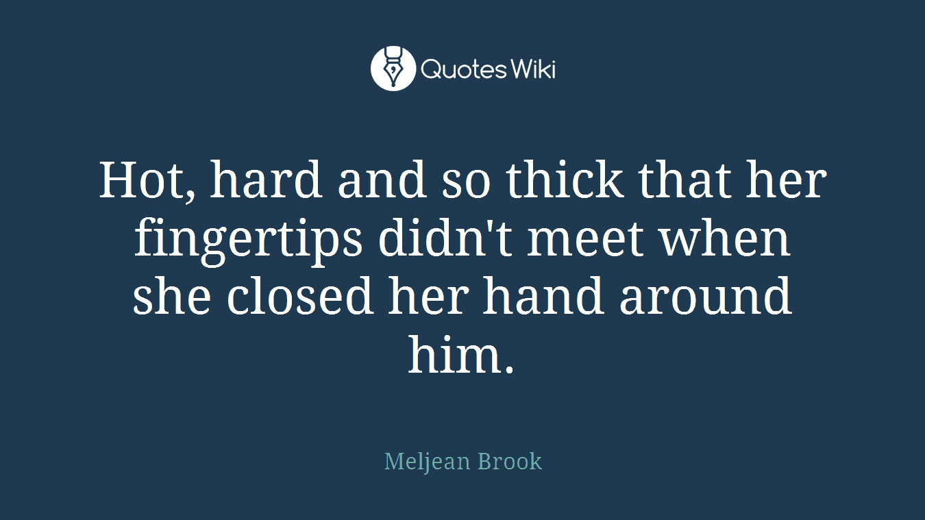 Hot, hard and so thick that her fingertips didn't meet when she closed her hand around him.