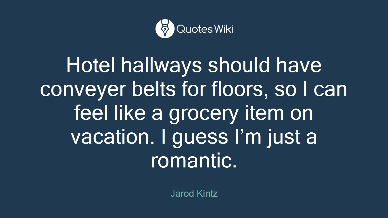 Hotel hallways should have conveyer belts for floors, so I can feel like a grocery item on vacation. I guess I’m just a romantic.