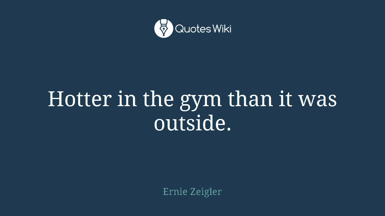 Hotter in the gym than it was outside.
