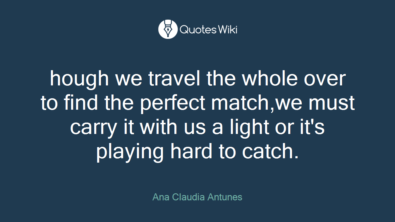 hough we travel the whole over to find the perfect match,we must carry it with us a light or it's playing hard to catch.