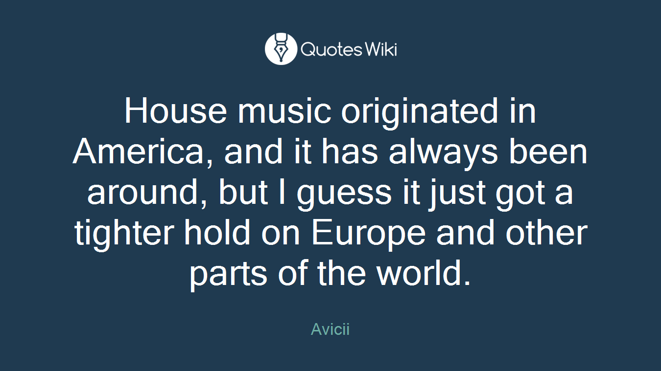 House music originated in America, and it has always been around, but I guess it just got a tighter hold on Europe and other parts of the world.