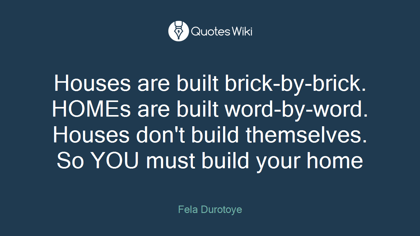 Houses are built brick-by-brick. HOMEs are built word-by-word. Houses don't build themselves. So YOU must build your home